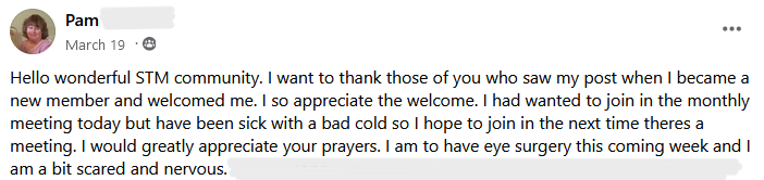 FB Post from Pam: Hello STM Community. I want to thank those of you who saw my post when I became a new member and welcomed me. I would greatly appreciate your prayers. I am going to have eye surgery this coming week and I am a bit scared and nervous.